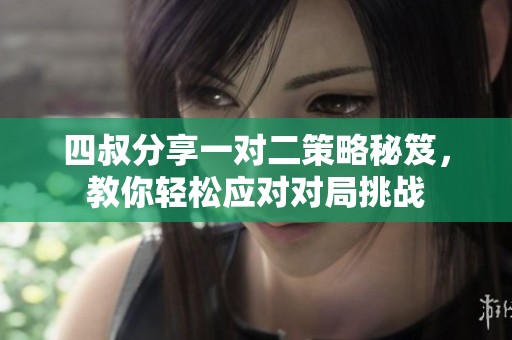 四叔分享一对二策略秘笈，教你轻松应对对局挑战