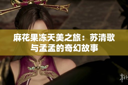 麻花果冻天美之旅：苏清歌与孟孟的奇幻故事