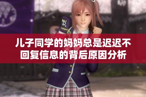儿子同学的妈妈总是迟迟不回复信息的背后原因分析