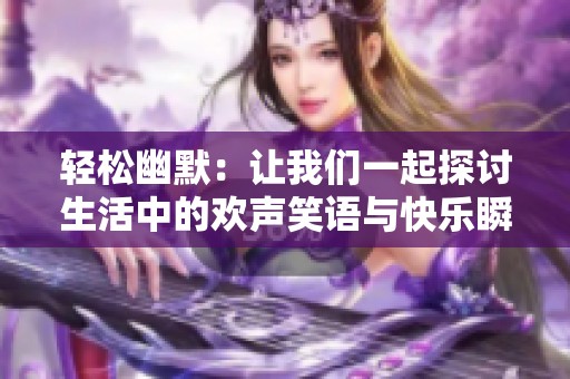 轻松幽默：让我们一起探讨生活中的欢声笑语与快乐瞬间