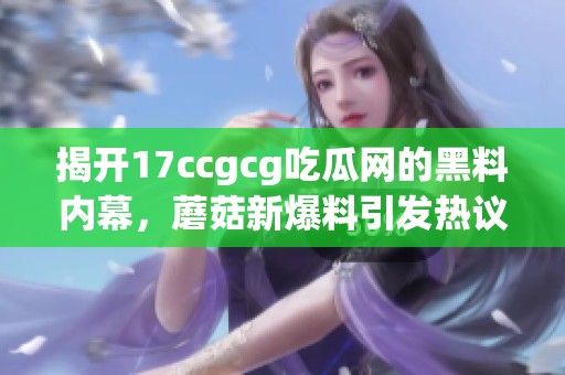 揭开17ccgcg吃瓜网的黑料内幕，蘑菇新爆料引发热议