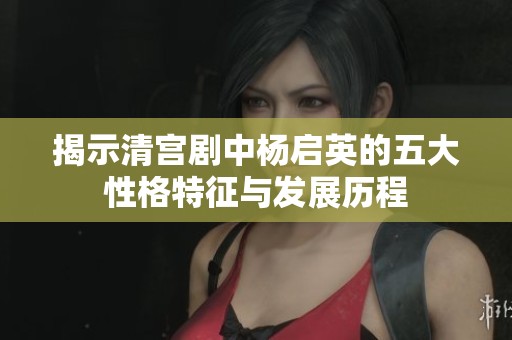 揭示清宫剧中杨启英的五大性格特征与发展历程