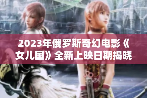 2023年俄罗斯奇幻电影《女儿国》全新上映日期揭晓
