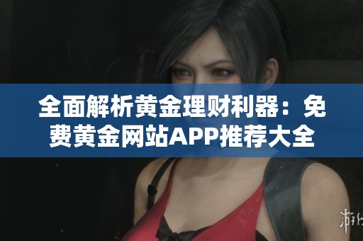 全面解析黄金理财利器：免费黄金网站APP推荐大全