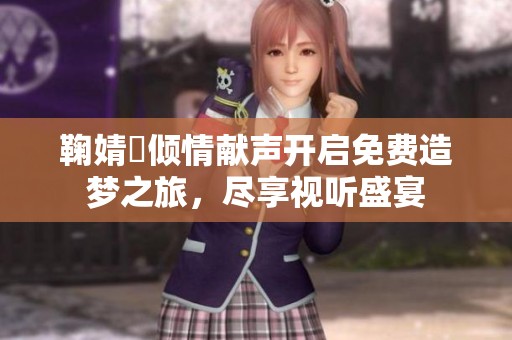鞠婧祎倾情献声开启免费造梦之旅，尽享视听盛宴