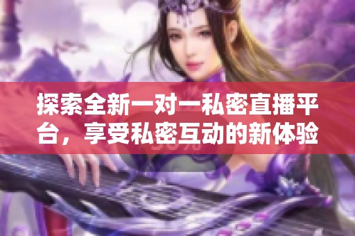 探索全新一对一私密直播平台，享受私密互动的新体验