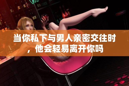 当你私下与男人亲密交往时，他会轻易离开你吗