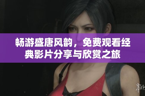 畅游盛唐风韵，免费观看经典影片分享与欣赏之旅