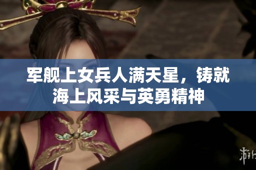 军舰上女兵人满天星，铸就海上风采与英勇精神