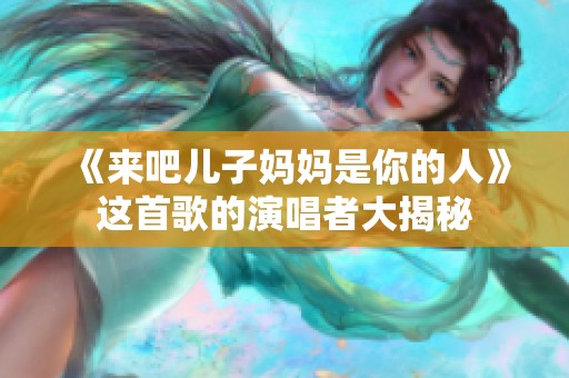 《来吧儿子妈妈是你的人》这首歌的演唱者大揭秘