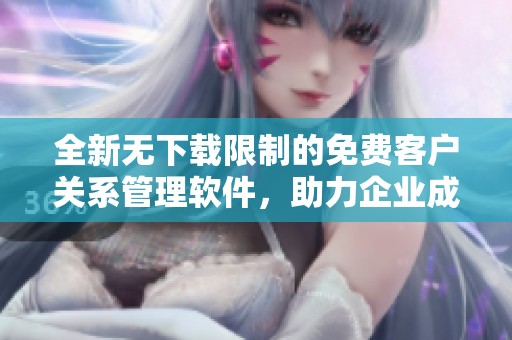 全新无下载限制的免费客户关系管理软件，助力企业成长