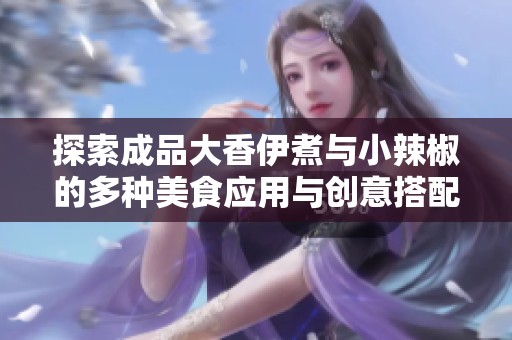 探索成品大香伊煮与小辣椒的多种美食应用与创意搭配