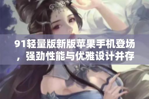 91轻量版新版苹果手机登场，强劲性能与优雅设计并存