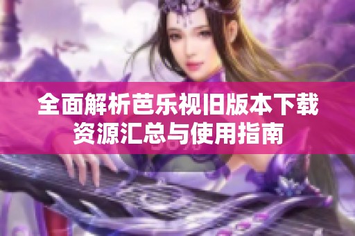 全面解析芭乐视旧版本下载资源汇总与使用指南