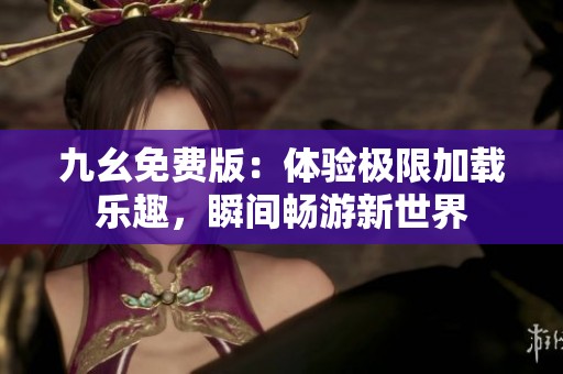 九幺免费版：体验极限加载乐趣，瞬间畅游新世界