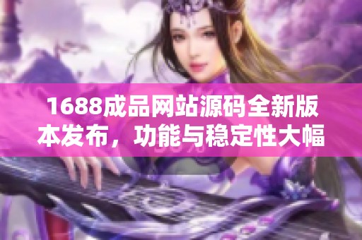1688成品网站源码全新版本发布，功能与稳定性大幅提升