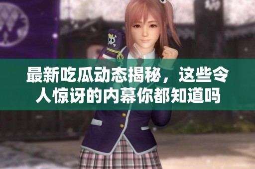 最新吃瓜动态揭秘，这些令人惊讶的内幕你都知道吗