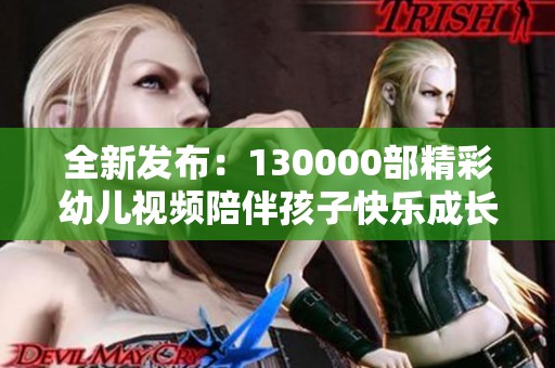 全新发布：130000部精彩幼儿视频陪伴孩子快乐成长