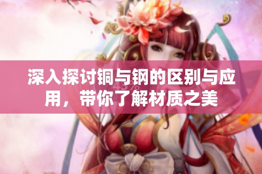 深入探讨铜与钢的区别与应用，带你了解材质之美