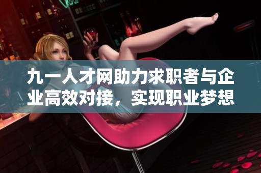 九一人才网助力求职者与企业高效对接，实现职业梦想