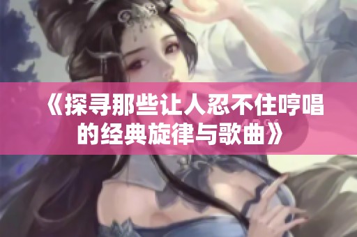 《探寻那些让人忍不住哼唱的经典旋律与歌曲》