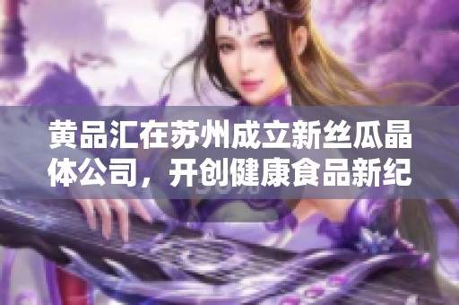 黄品汇在苏州成立新丝瓜晶体公司，开创健康食品新纪元