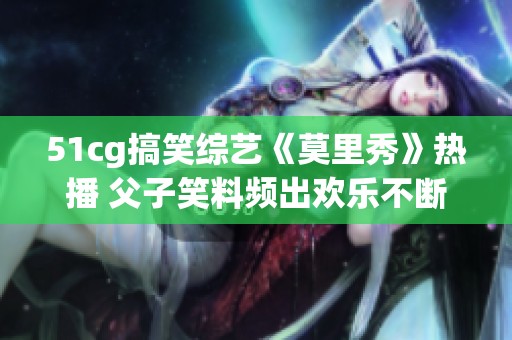 51cg搞笑综艺《莫里秀》热播 父子笑料频出欢乐不断