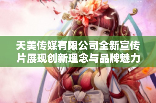 天美传媒有限公司全新宣传片展现创新理念与品牌魅力