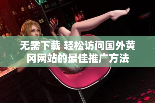 无需下载 轻松访问国外黄冈网站的最佳推广方法