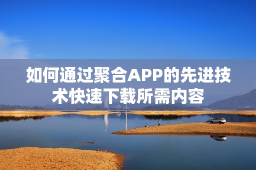 如何通过聚合APP的先进技术快速下载所需内容