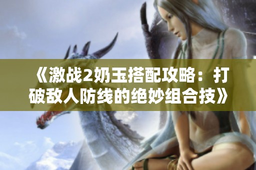 《激战2奶玉搭配攻略：打破敌人防线的绝妙组合技》