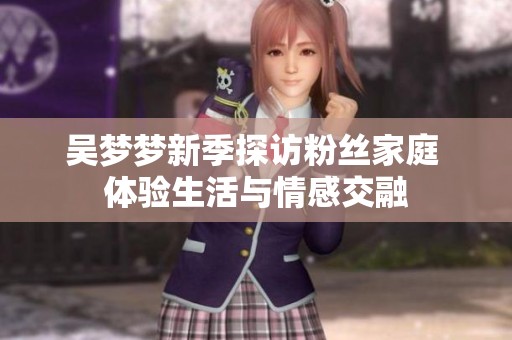 吴梦梦新季探访粉丝家庭 体验生活与情感交融