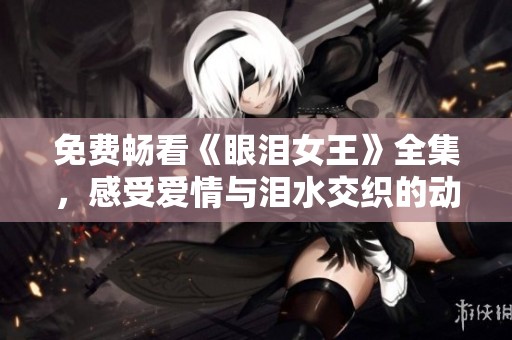 免费畅看《眼泪女王》全集，感受爱情与泪水交织的动人故事