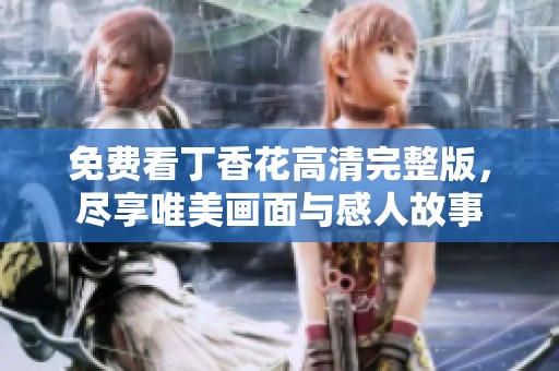 免费看丁香花高清完整版，尽享唯美画面与感人故事