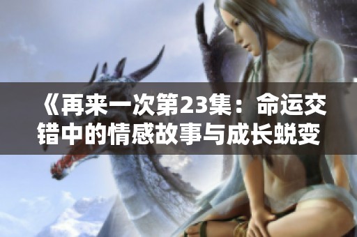 《再来一次第23集：命运交错中的情感故事与成长蜕变》