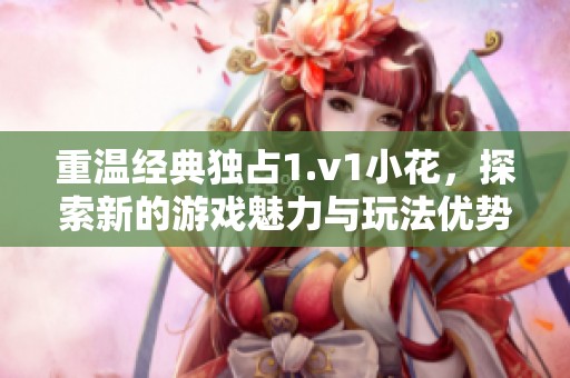 重温经典独占1.v1小花，探索新的游戏魅力与玩法优势