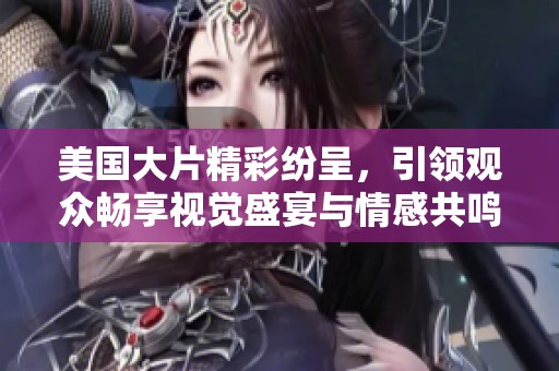 美国大片精彩纷呈，引领观众畅享视觉盛宴与情感共鸣