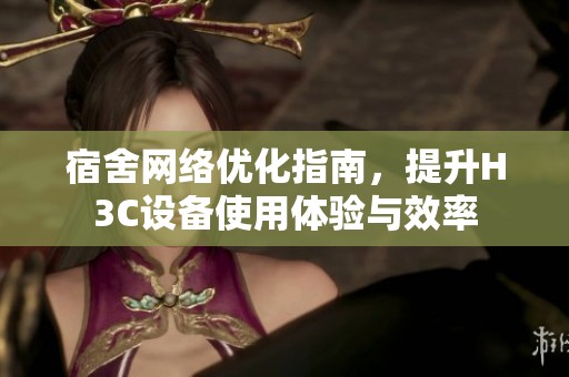 宿舍网络优化指南，提升H3C设备使用体验与效率