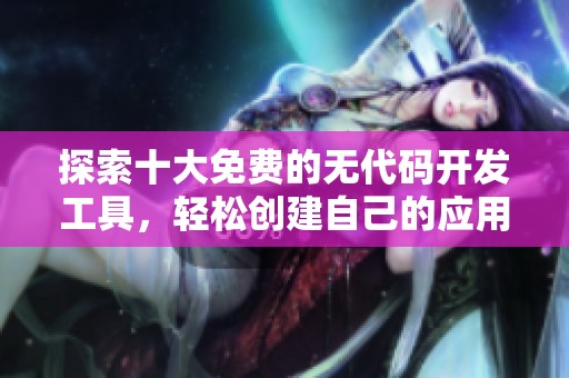 探索十大免费的无代码开发工具，轻松创建自己的应用程序