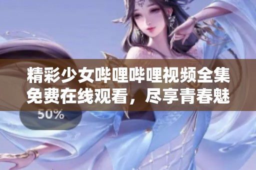 精彩少女哔哩哔哩视频全集免费在线观看，尽享青春魅力