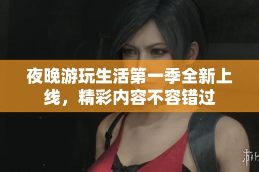 夜晚游玩生活第一季全新上线，精彩内容不容错过