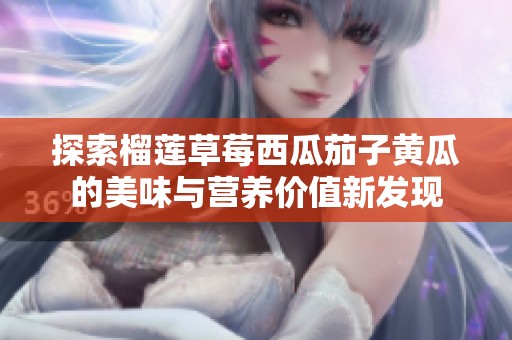探索榴莲草莓西瓜茄子黄瓜的美味与营养价值新发现