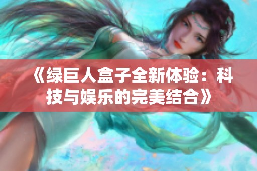 《绿巨人盒子全新体验：科技与娱乐的完美结合》