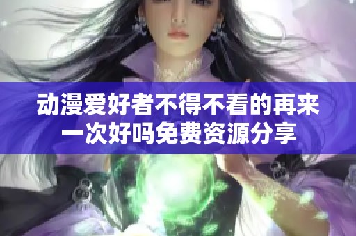 动漫爱好者不得不看的再来一次好吗免费资源分享