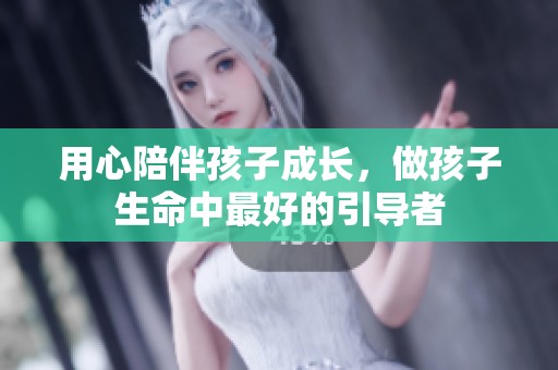 用心陪伴孩子成长，做孩子生命中最好的引导者