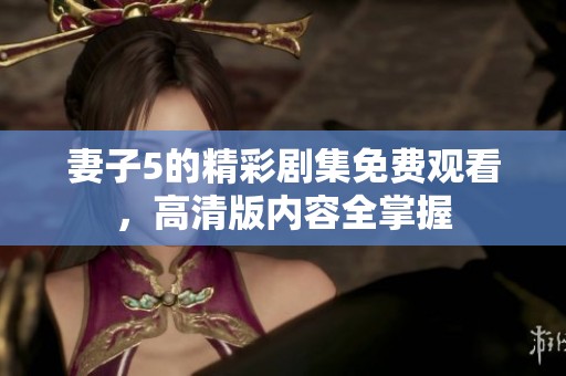 妻子5的精彩剧集免费观看，高清版内容全掌握