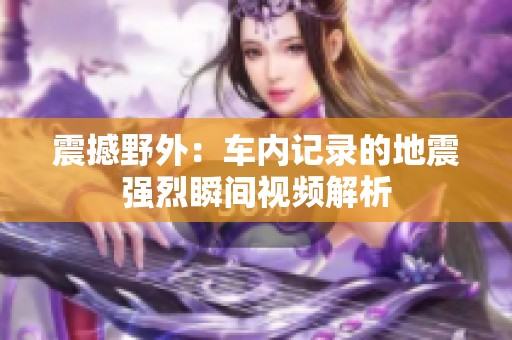 震撼野外：车内记录的地震强烈瞬间视频解析