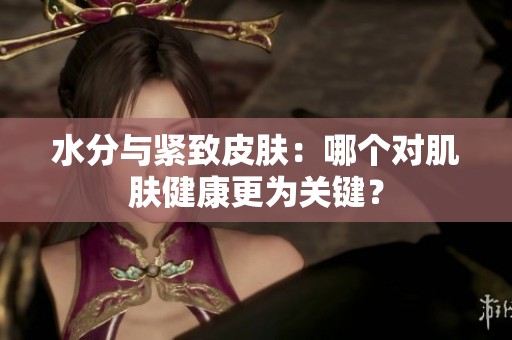水分与紧致皮肤：哪个对肌肤健康更为关键？