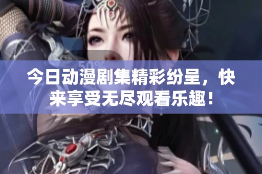 今日动漫剧集精彩纷呈，快来享受无尽观看乐趣！