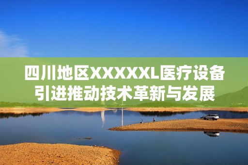 四川地区XXXXXL医疗设备引进推动技术革新与发展